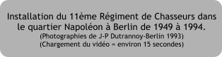 Installation du 11me Rgiment de Chasseurs dans le quartier Napolon  Berlin de 1949  1994. (Photographies de J-P Dutrannoy-Berlin 1993) (Chargement du vido = environ 15 secondes)