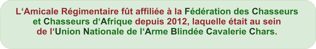 L�Amicale R�gimentaire f�t affili�e � la F�d�ration des Chasseurs et Chasseurs d�Afrique depuis 2012, laquelle �tait au sein de l�Union Nationale de l�Arme Blind�e Cavalerie Chars.