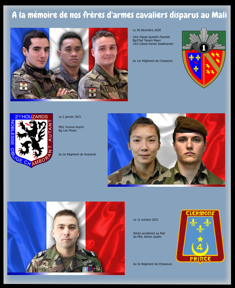 A la m�moire de nos fr�res d�armes cavaliers disparus au Mali 2 - HOUZARDS NOBLESSE  OBLIGE CH AMBORANT AUTANT eme Le 28 d�cembre 2020  1�re Classe Quentin PauchetBg/Chef Tanerii Mauri 1�re Classe Dorian Issakhanian     du 1er R�giment de Chasseurs Le 2 janvier 2021   MDL Yvonne Huynh Bg Loic Risser       du 2e R�giment de Hussards Le 12 octobre 2021    D�c�s accidentel au Malidu MDL Adrien Qu�lin        du 4e R�giment de Chasseurs