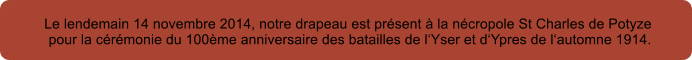 Le lendemain 14 novembre 2014, notre drapeau est prsent  la ncropole St Charles de Potyze  pour la crmonie du 100me anniversaire des batailles de lYser et dYpres de lautomne 1914.