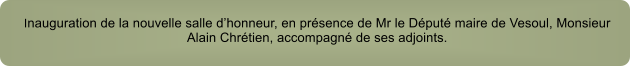 Inauguration de la nouvelle salle dhonneur, en prsence de Mr le Dput maire de Vesoul, Monsieur Alain Chrtien, accompagn de ses adjoints.