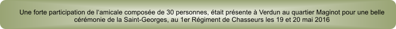 Une forte participation de lamicale compose de 30 personnes, tait prsente  Verdun au quartier Maginot pour une belle crmonie de la Saint-Georges, au 1er Rgiment de Chasseurs les 19 et 20 mai 2016